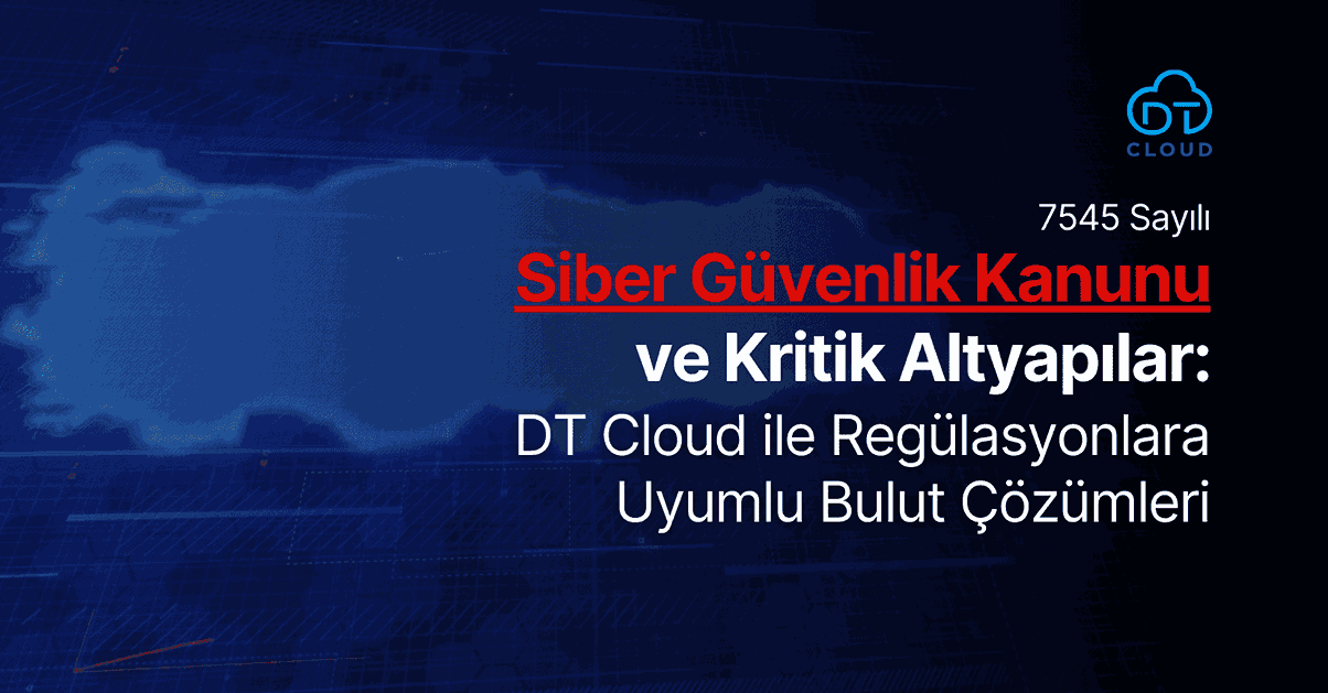 7545 Sayılı Siber Güvenlik Kanunu ve Kritik Altyapılar: DT Cloud ile Regülasyonlara Uyumlu Güvenli Bulut Çözümleri